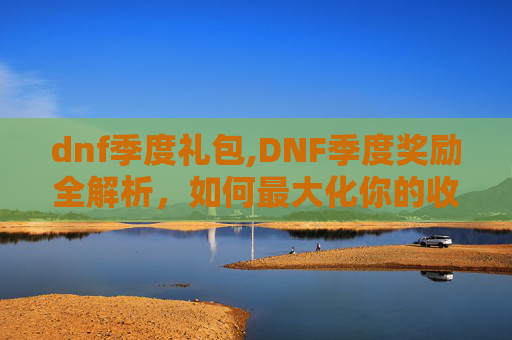 dnf季度礼包,DNF季度奖励全解析,如何最大化你的收益?