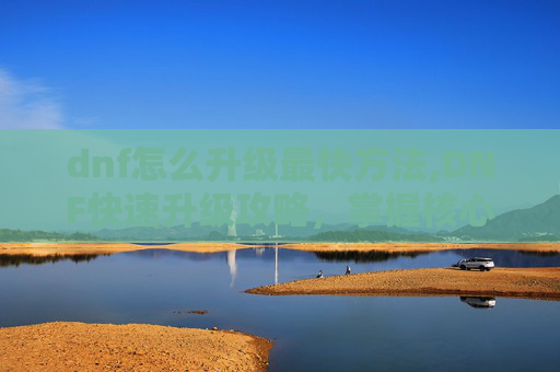 dnf怎么升级最快方法,DNF快速升级攻略，掌握核心技巧，让你的等级飙升！