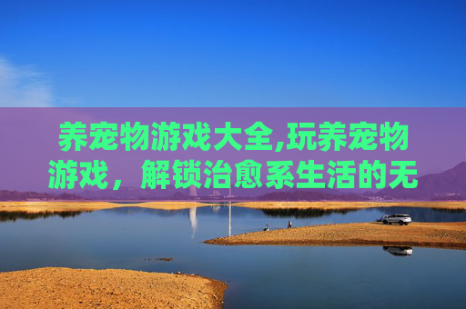 养宠物游戏大全,玩养宠物游戏，解锁治愈系生活的无限可能