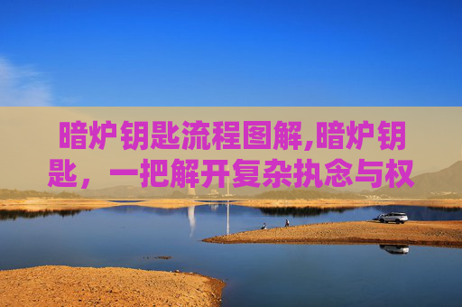 暗炉钥匙流程图解,暗炉钥匙，一把解开复杂执念与权衡的关键钥匙，厘清矛盾的本质走向
