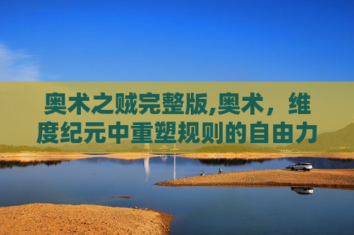 奥术之贼完整版,奥术，维度纪元中重塑规则的自由力量，锚定未来发展的核心密码