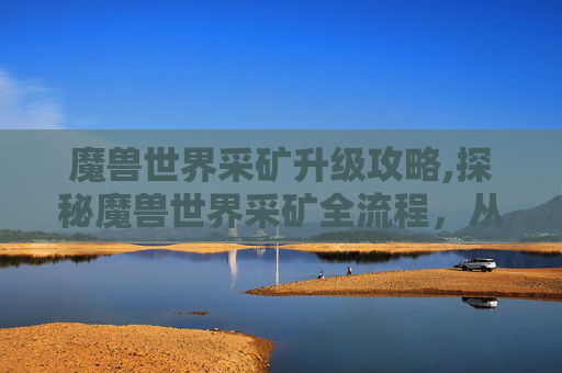 魔兽世界采矿升级攻略,探秘魔兽世界采矿全流程，从技能解锁到资源积累的硬核玩法解析