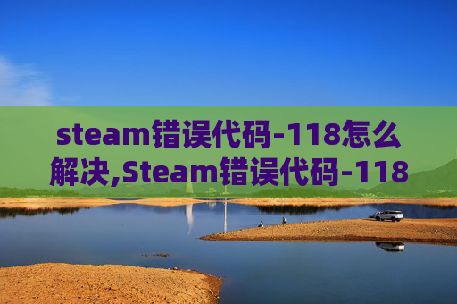 steam错误代码-118怎么解决,Steam错误代码-118原因解析与应对攻略,轻松解决游戏卡顿故障 steam错误代码-118怎么解决,Steam错误代码-118原因解析与应对攻略,轻松解决游戏卡顿故障