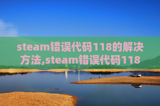 steam错误代码118的解决方法,steam错误代码118详解，常见原因分析与解决方案，轻松解决游戏运行异常问题