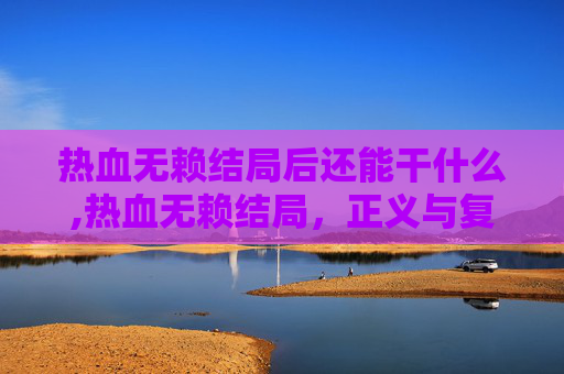 热血无赖结局后还能干什么,热血无赖结局，正义与复仇的终极对决
