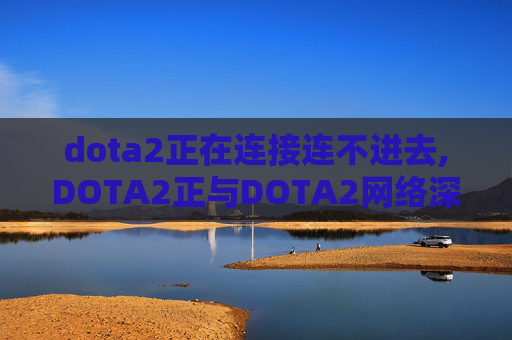 dota2正在连接连不进去,DOTA2正与DOTA2网络深度连接，探索游戏生态融合的全新发展路径