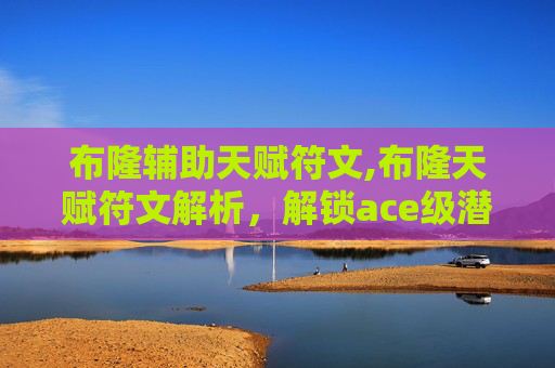 布隆辅助天赋符文,布隆天赋符文解析,解锁ace级潜在能力,为赛场提升核心竞争力 布隆辅助天赋符文,布隆天赋符文解析,解锁ace级潜在能力,为赛场提升核心竞争力