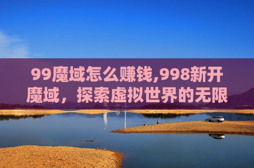 99魔域怎么赚钱,998新开魔域，探索虚拟世界的无限魅力