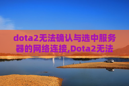 dota2无法确认与选中服务器的网络连接,Dota2无法连接网络全解决方案，从排查到修复的避坑指南