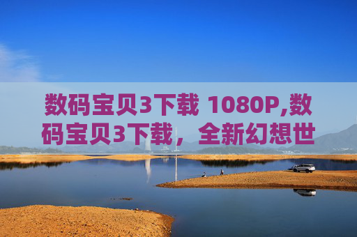 数码宝贝3下载 1080P,数码宝贝3下载，全新幻想世界与无限可能的开启之旅