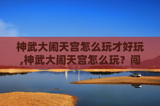 神武大闹天宫怎么玩才好玩,神武大闹天宫怎么玩？闯天宫秘境解锁无限挑战新玩法！