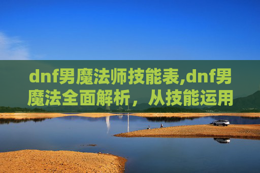 dnf男魔法师技能表,dnf男魔法全面解析，从技能运用到玩法价值的多维度解读