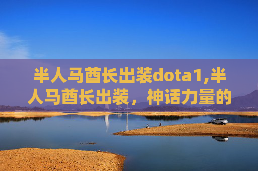 半人马酋长出装dota1,半人马酋长出装,神话力量的极致诠释与视觉震撼 半人马酋长出装dota1,半人马酋长出装,神话力量的极致诠释与视觉震撼