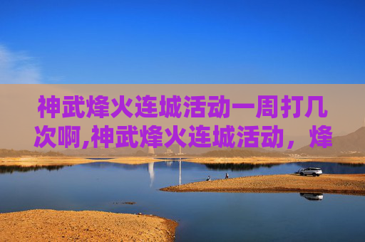 神武烽火连城活动一周打几次啊,神武烽火连城活动，烽火淬炼全局，史诗竞技共铸荣耀