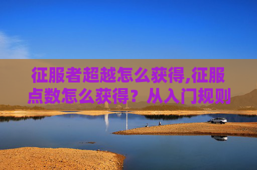 征服者超越怎么获得,征服点数怎么获得？从入门规则到进阶玩法，一步步破解攻略