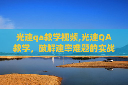 光速qa教学视频,光速QA教学,破解速率难题的实战指南 光速qa教学视频,光速QA教学,破解速率难题的实战指南