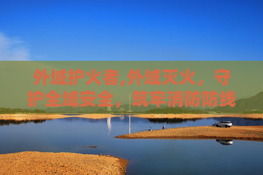 外域护火者,外域灭火，守护全域安全，筑牢消防防线