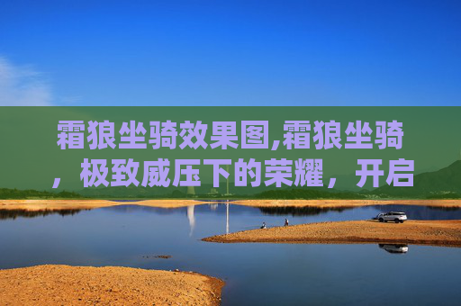 霜狼坐骑效果图,霜狼坐骑，极致威压下的荣耀，开启非凡征程