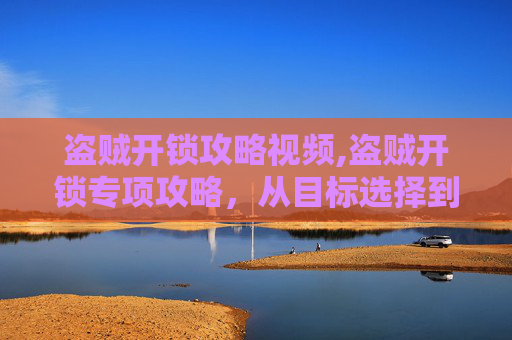 盗贼开锁攻略视频,盗贼开锁专项攻略,从目标选择到实操手法,全面解析破解防盗锁的实用策略 盗贼开锁攻略视频,盗贼开锁专项攻略,从目标选择到实操手法,全面解析破解防盗锁的实用策略