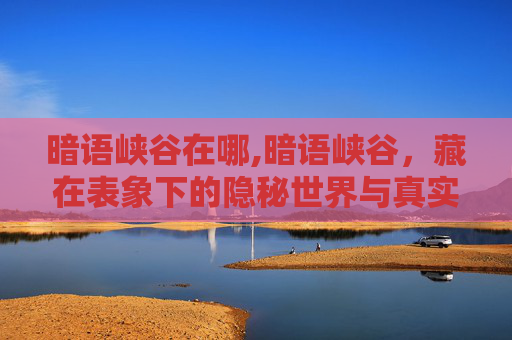 暗语峡谷在哪,暗语峡谷，藏在表象下的隐秘世界与真实博弈