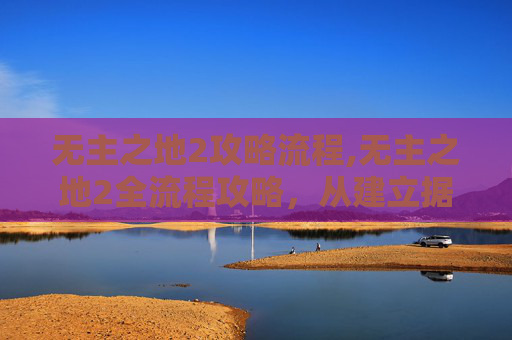 无主之地2攻略流程,无主之地2全流程攻略，从建立据点到高效通关的实用指南