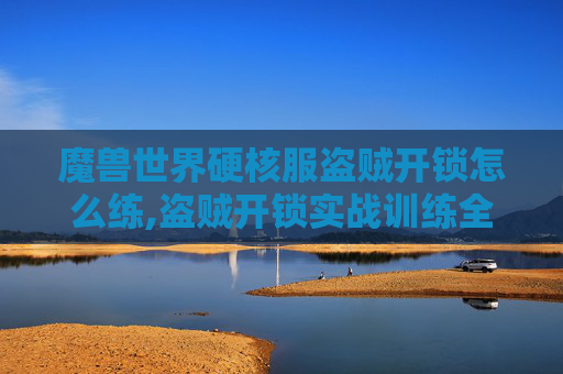 魔兽世界硬核服盗贼开锁怎么练,盗贼开锁实战训练全解析,从基础技能到精准破局的深度指南 魔兽世界硬核服盗贼开锁怎么练,盗贼开锁实战训练全解析,从基础技能到精准破局的深度指南
