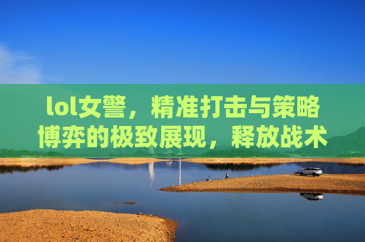 lol女警,精准打击与策略博弈的极致展现,释放战术掌控的闪光力量 lol女警,精准打击与策略博弈的极致展现,释放战术掌控的闪光力量