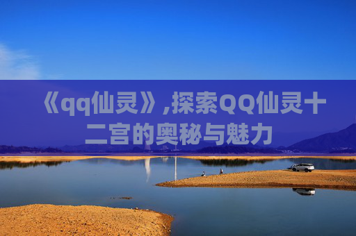 《qq仙灵》,探索QQ仙灵十二宫的奥秘与魅力