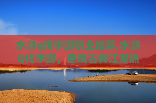 水浒q传手游职业推荐,水浒Q传手游，重现古典江湖热血对决，邀你共赴风云局