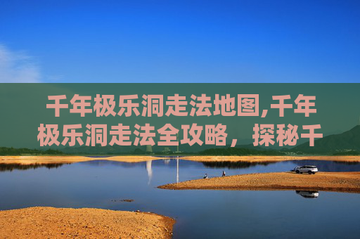 千年极乐洞走法地图,千年极乐洞走法全攻略，探秘千年禅意、解锁心流之旅