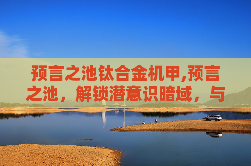 预言之池钛合金机甲,预言之池，解锁潜意识暗域，与内心潜意识完成深度对话
