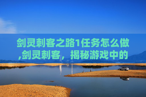剑灵刺客之路1任务怎么做,剑灵刺客，揭秘游戏中的隐秘杀手