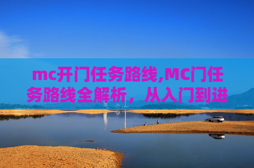 mc开门任务路线,MC门任务路线全解析，从入门到进阶的实用指南