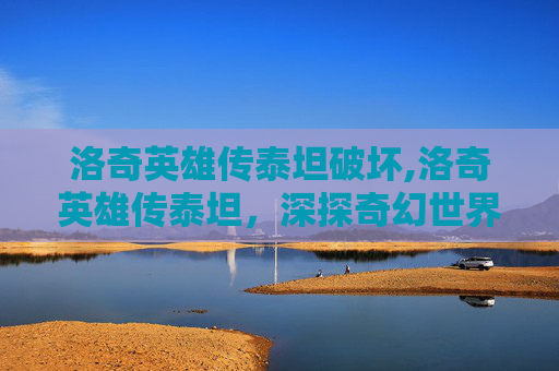 洛奇英雄传泰坦破坏,洛奇英雄传泰坦，深探奇幻世界中的传奇之力与广阔征程