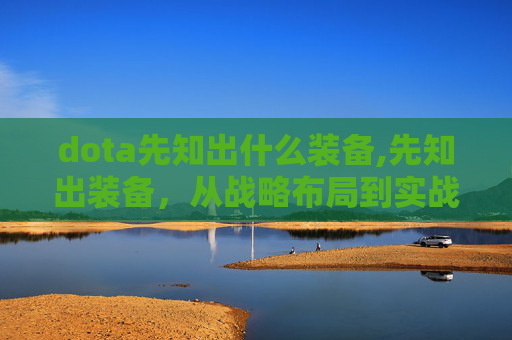 dota先知出什么装备,先知出装备，从战略布局到实战应用，全方位解析其装备体系与价值