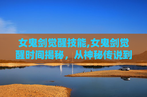 女鬼剑觉醒技能,女鬼剑觉醒时间揭秘,从神秘传说到现实可能性的关键节点解析 女鬼剑觉醒技能,女鬼剑觉醒时间揭秘,从神秘传说到现实可能性的关键节点解析