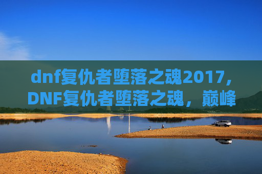 dnf复仇者堕落之魂2017,DNF复仇者堕落之魂，巅峰之路的挣扎与蜕变
