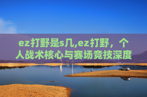 ez打野是s几,ez打野，个人战术核心与赛场竞技深度解析
