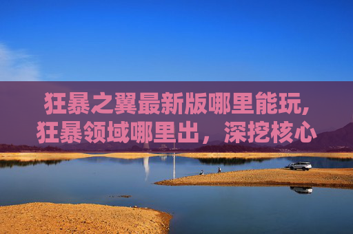 狂暴之翼最新版哪里能玩,狂暴领域哪里出，深挖核心特征与突破路径，助力你在该领域破局获益