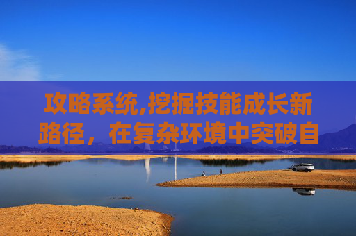 攻略系统,挖掘技能成长新路径，在复杂环境中突破自我，实现全方位提升