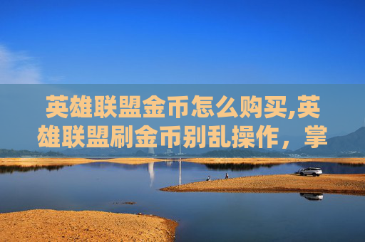 英雄联盟金币怎么购买,英雄联盟刷金币别乱操作，掌握技巧保障安全，提升收益稳定实现