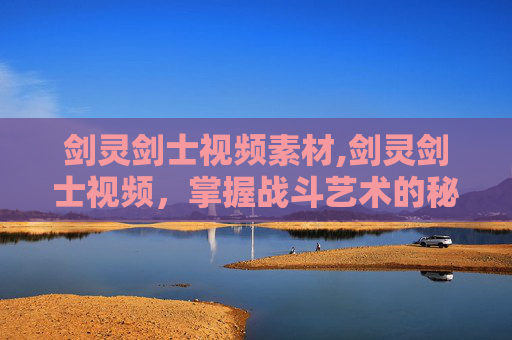 剑灵剑士视频素材,剑灵剑士视频,掌握战斗艺术的秘诀 剑灵剑士视频素材,剑灵剑士视频,掌握战斗艺术的秘诀