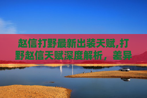 赵信打野最新出装天赋,打野赵信天赋深度解析，差异化布局与极致发挥的路径
