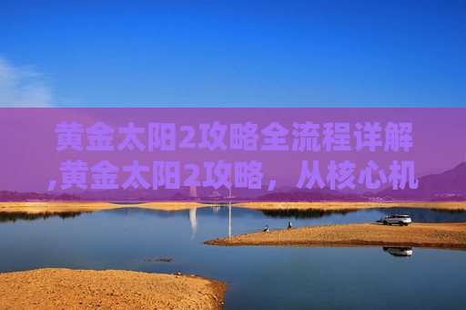 黄金太阳2攻略全流程详解,黄金太阳2攻略，从核心机制到实操操作，全方位教你高效通关