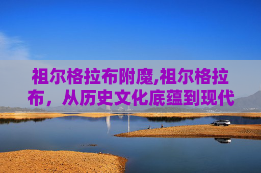 祖尔格拉布附魔,祖尔格拉布，从历史文化底蕴到现代发展的多元探索与价值启示