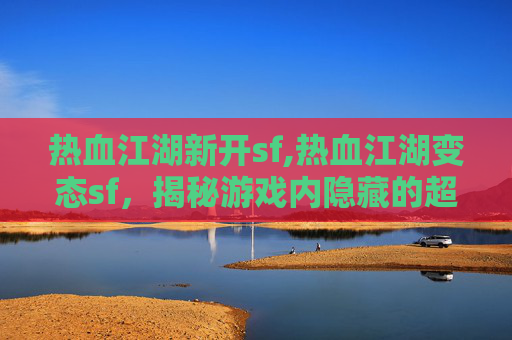热血江湖新开sf,热血江湖变态sf,揭秘游戏内隐藏的超能力 热血江湖新开sf,热血江湖变态sf,揭秘游戏内隐藏的超能力