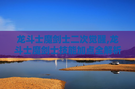 龙斗士魔剑士二次觉醒,龙斗士魔剑士技能加点全解析，从基础构建到战力爆发