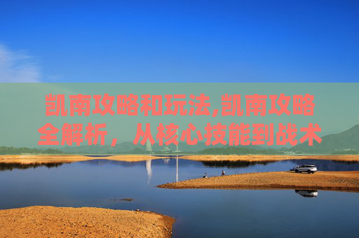 凯南攻略和玩法,凯南攻略全解析，从核心技能到战术布局，全方位拆解实现高效通关的秘籍