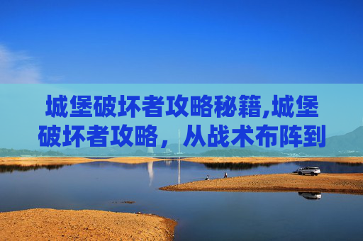 城堡破坏者攻略秘籍,城堡破坏者攻略，从战术布阵到有效突破的全方位解析