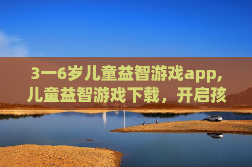3一6岁儿童益智游戏app,儿童益智游戏下载，开启孩子探索认知的高效成长之旅